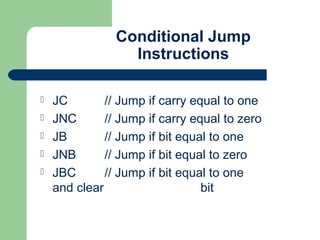Conditional Jump
Instructions
 JC // Jump if carry equal to one
 JNC // Jump if carry equal to zero
 JB // Jump if bit equal to one
 JNB // Jump if bit equal to zero
 JBC // Jump if bit equal to one
and clear bit
 