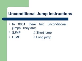  In 8051 there two unconditional
jumps. They are:
 SJMP // Short jump
 LJMP // Long jump
Unconditional Jump Instructions
 