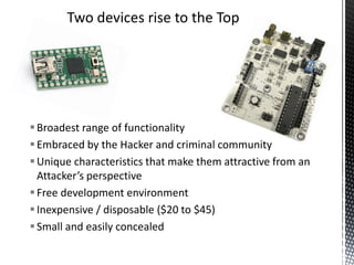 Two devices rise to the Top




 Broadest range of functionality
 Embraced by the Hacker and criminal community
 Unique characteristics that make them attractive from an
  Attacker’s perspective
 Free development environment
 Inexpensive / disposable ($20 to $45)
 Small and easily concealed
 