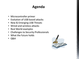 Agenda

•   Microcontroller primer
•   Evolution of USB based attacks
•   New & Emerging USB Threats
•   Wired and wireless attacks
•   Real World examples
•   Challenges to Security Professionals
•   What the future holds
•   Q&A
 