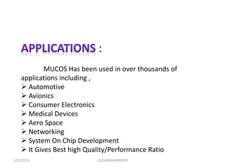 :
MUCOS Has been used in over thousands of
applications including ,
 Automotive
 Avionics
 Consumer Electronics
 Medical Devices
 Aero Space
 Networking
 System On Chip Development
 It Gives Best high Quality/Performance Ratio
1/25/2015 J.SUDARSHANREDDY
 