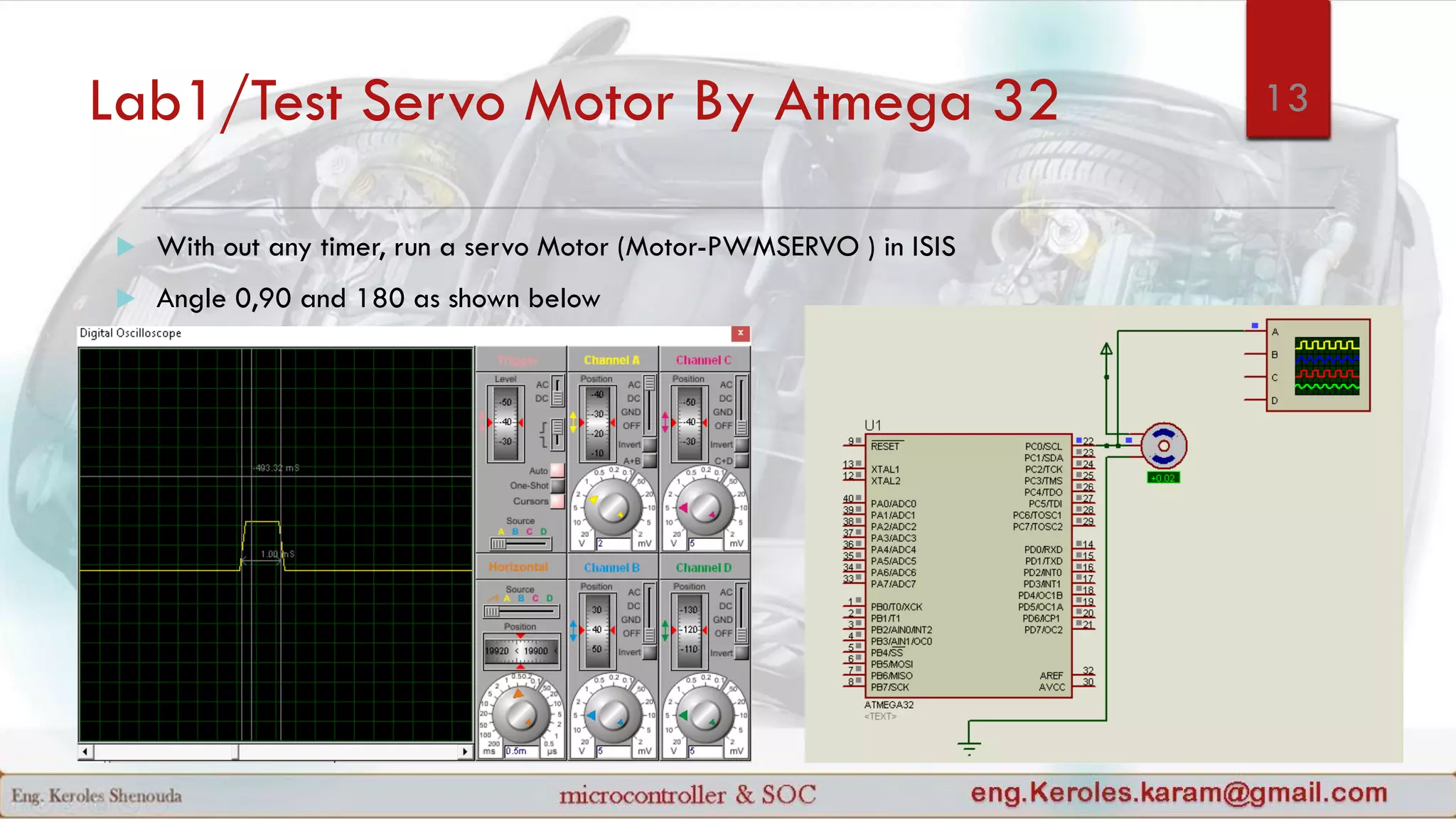 Lab1/Test Servo Motor By Atmega 32
 With out any timer, run a servo Motor (Motor-PWMSERVO ) in ISIS
 Angle 0,90 and 180 as shown below
13
 