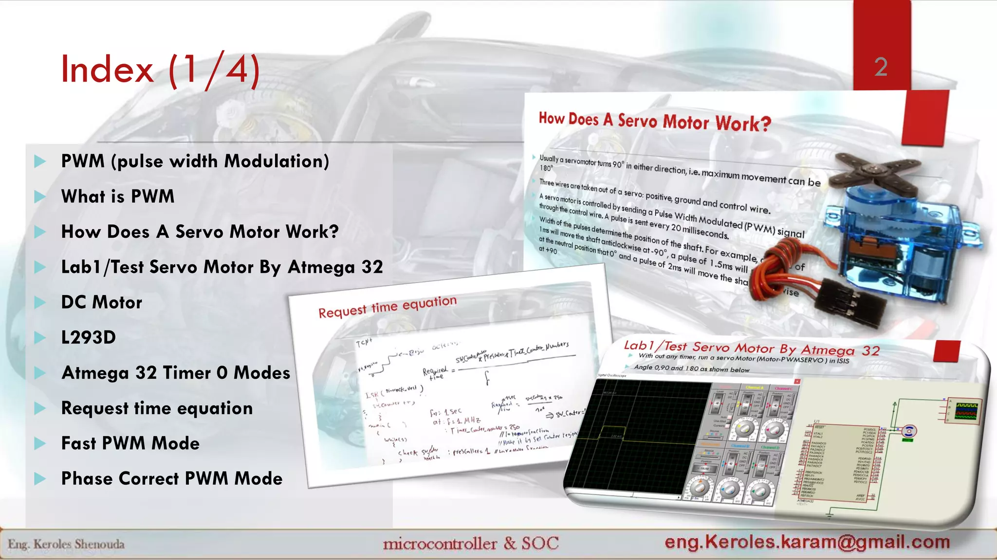 Index (1/4)
 PWM (pulse width Modulation)
 What is PWM
 How Does A Servo Motor Work?
 Lab1/Test Servo Motor By Atmega 32
 DC Motor
 L293D
 Atmega 32 Timer 0 Modes
 Request time equation
 Fast PWM Mode
 Phase Correct PWM Mode
2
 