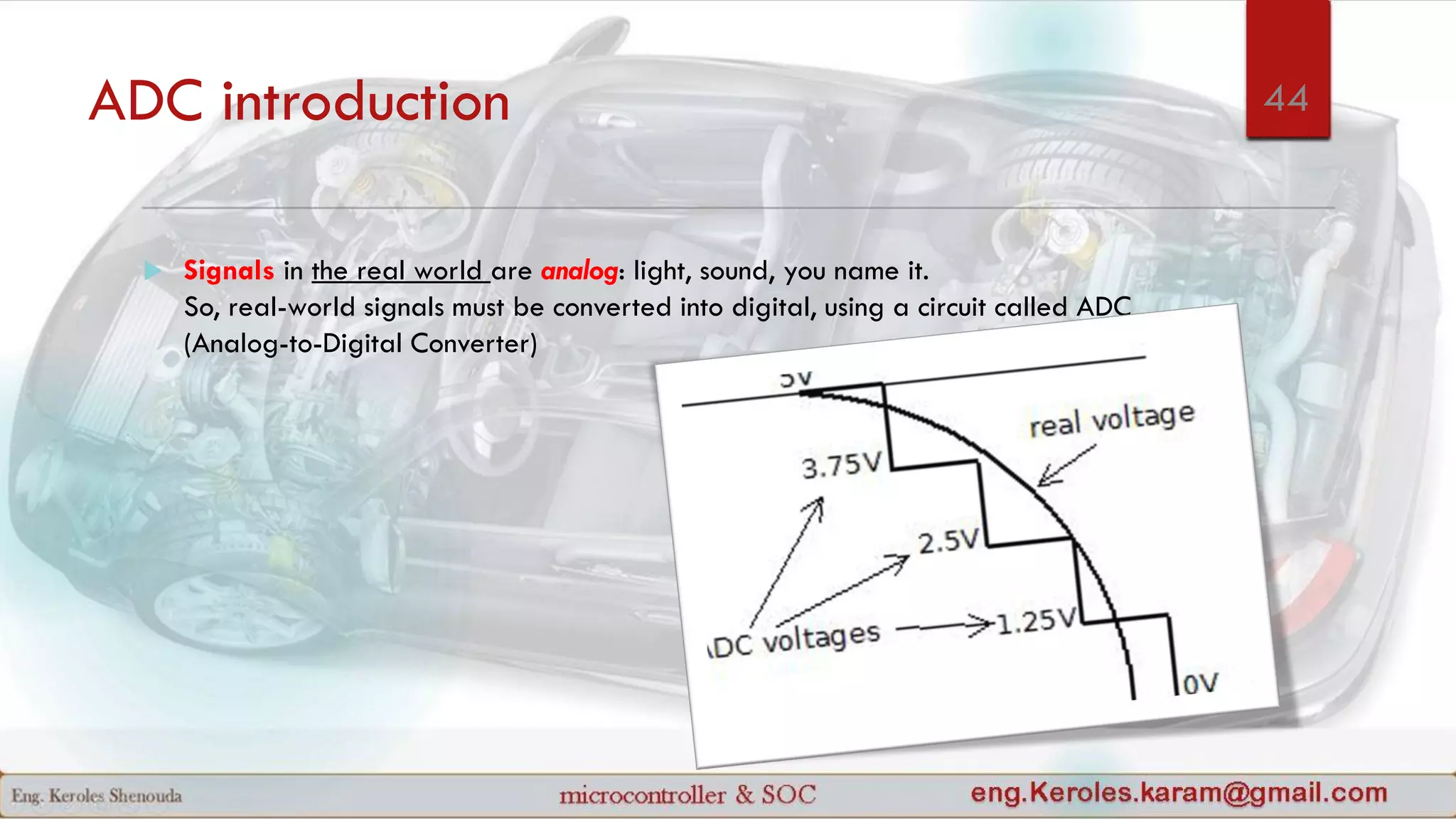ADC introduction
 Signals in the real world are analog: light, sound, you name it.
So, real-world signals must be converted into digital, using a circuit called ADC
(Analog-to-Digital Converter)
44
 