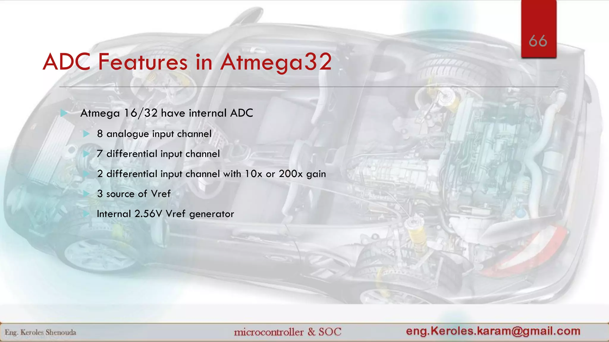 ADC Features in Atmega32
 Atmega 16/32 have internal ADC
 8 analogue input channel
 7 differential input channel
 2 differential input channel with 10x or 200x gain
 3 source of Vref
 Internal 2.56V Vref generator
66
 