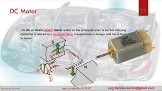 DC Motor
 This DC or direct current motor works on the principal, when a current carrying
conductor is placed in a magnetic field, it experiences a torque and has a tendency
to move.
17
 
