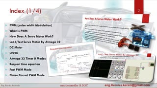 Index (1/4)
 PWM (pulse width Modulation)
 What is PWM
 How Does A Servo Motor Work?
 Lab1/Test Servo Motor By Atmega 32
 DC Motor
 L293D
 Atmega 32 Timer 0 Modes
 Request time equation
 Fast PWM Mode
 Phase Correct PWM Mode
2
 