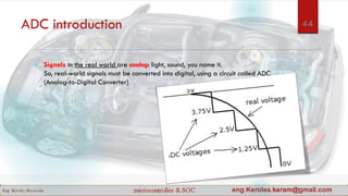 ADC introduction
 Signals in the real world are analog: light, sound, you name it.
So, real-world signals must be converted into digital, using a circuit called ADC
(Analog-to-Digital Converter)
44
 