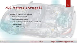ADC Features in Atmega32
 Atmega 16/32 have internal ADC
 8 analogue input channel
 7 differential input channel
 2 differential input channel with 10x or 200x gain
 3 source of Vref
 Internal 2.56V Vref generator
66
 