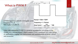 What is PWM ?
 A PWM Signal is a periodic rectangular pulse.
Frequency = 1/T
Duty Cycle = (T_ON/T)
 Pulse width modulation (PWM) is a powerful technique for controlling analog
circuits with a microprocessor's digital outputs. PWM is employed in a wide variety
of applications, ranging from measurement and communications to power control
and conversion.
7
 