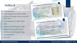 Index 6 7
 Code Sequence
 Code Sequence on Master Mode
 Initialize SPI Master Device (with SPI
interrupt)
 Code Sequence on Slave Mode
 Lab 1
 MAX7221 Interfacing and Prog…
 MAX7221 data packet format
 MAX7221 Interfacing and Prog…
 SPI Application
 SPI Vs I2C
 