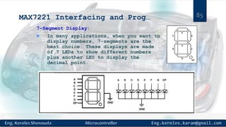 MAX7221 Interfacing and Prog…
7-Segment Display:
 In many applications, when you want to
display numbers, 7-segments are the
best choice. These displays are made
of 7 LEDs to show different numbers
plus another LED to display the
decimal point.
85
 