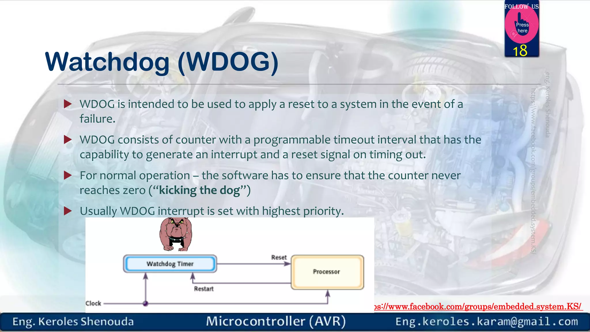 https://www.facebook.com/groups/embedded.system.KS/ Follow us Press here Watchdog (WDOG)  WDOG is intended to be used to apply a reset to a system in the event of a failure.  WDOG consists of counter with a programmable timeout interval that has the capability to generate an interrupt and a reset signal on timing out.  For normal operation – the software has to ensure that the counter never reaches zero (“kicking the dog”)  Usually WDOG interrupt is set with highest priority. 18 