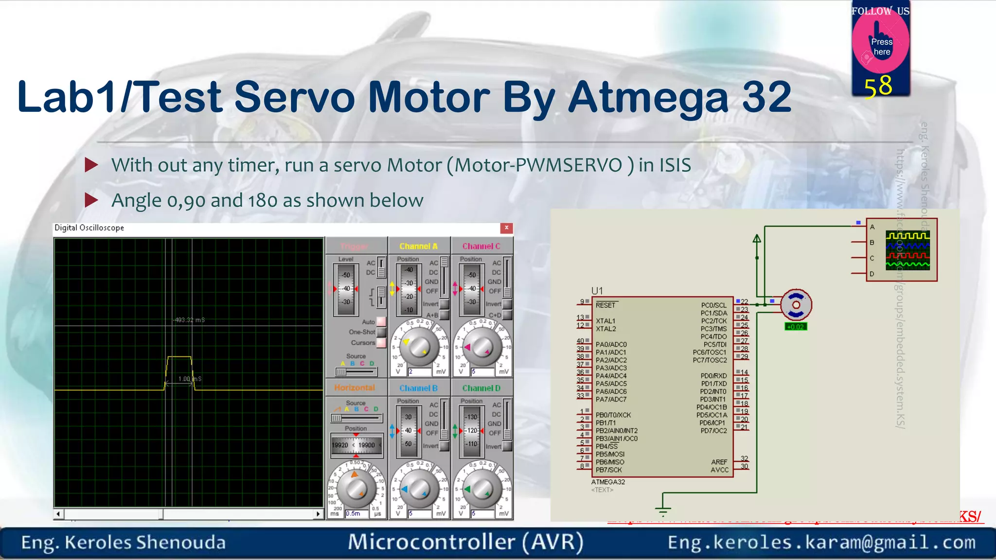https://www.facebook.com/groups/embedded.system.KS/ Follow us Press here Lab1/Test Servo Motor By Atmega 32  With out any timer, run a servo Motor (Motor-PWMSERVO ) in ISIS  Angle 0,90 and 180 as shown below 58 