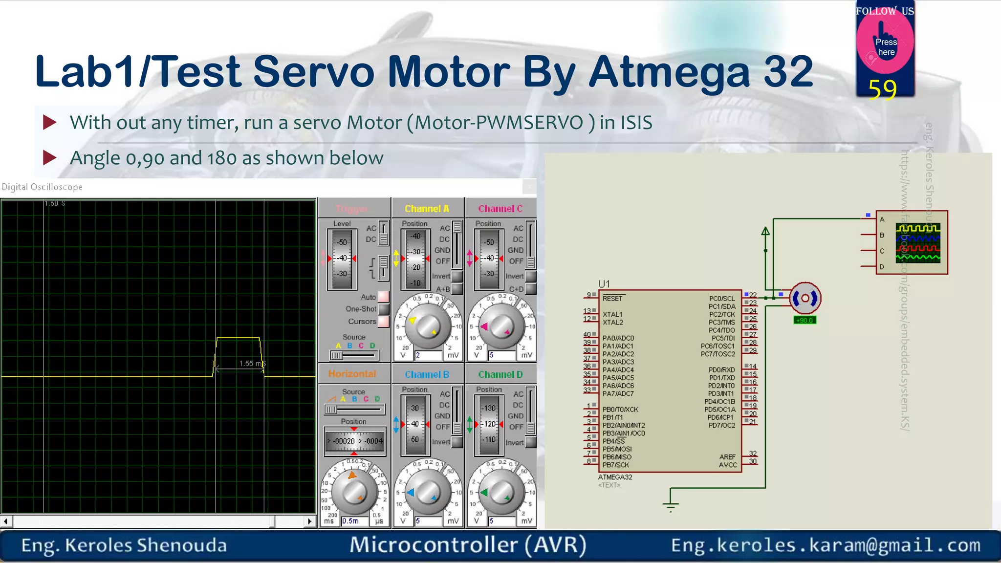 https://www.facebook.com/groups/embedded.system.KS/ Follow us Press here Lab1/Test Servo Motor By Atmega 32  With out any timer, run a servo Motor (Motor-PWMSERVO ) in ISIS  Angle 0,90 and 180 as shown below 59 