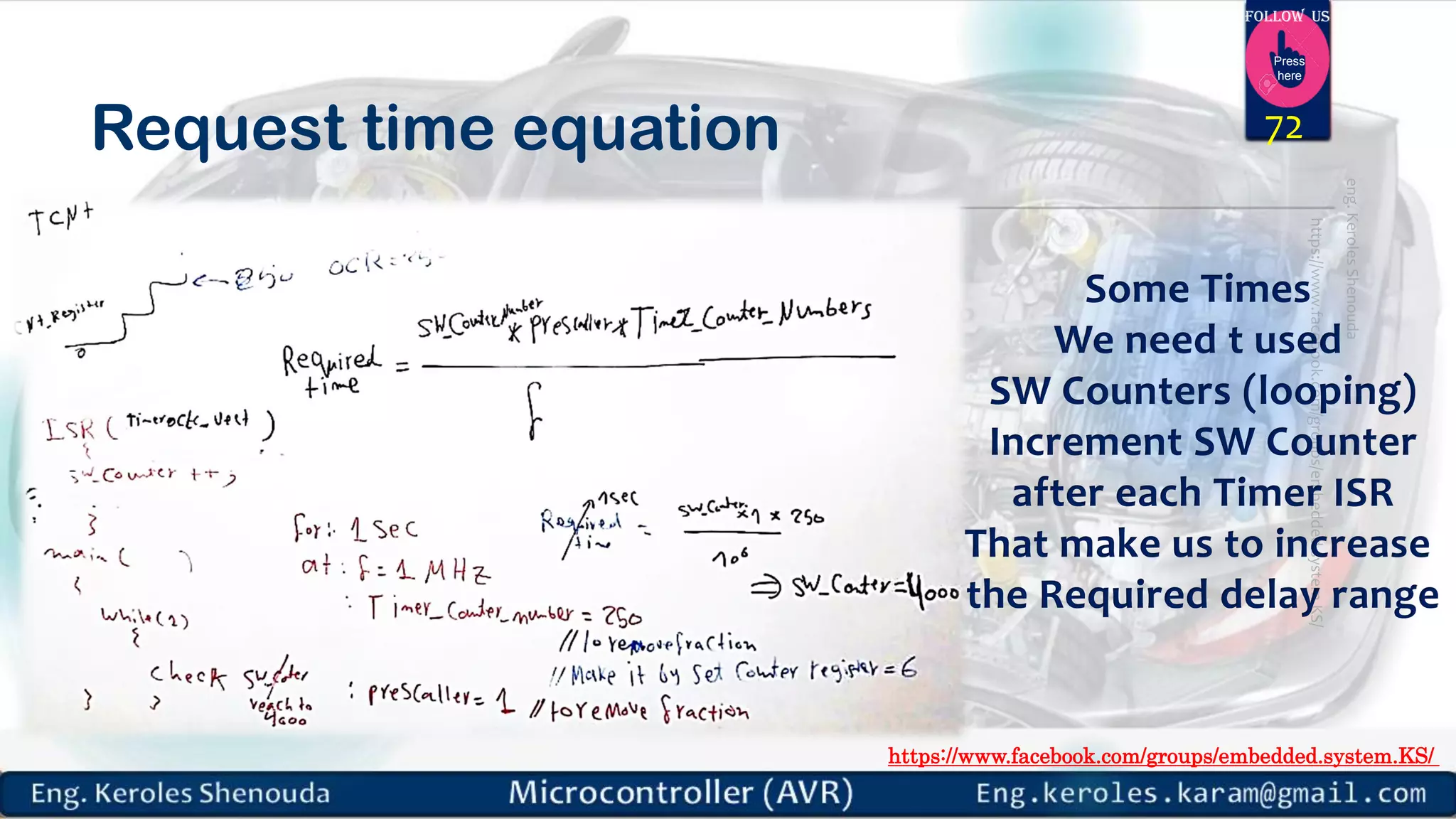 https://www.facebook.com/groups/embedded.system.KS/ Follow us Press here Request time equation 72 Some Times We need t used SW Counters (looping) Increment SW Counter after each Timer ISR That make us to increase the Required delay range 