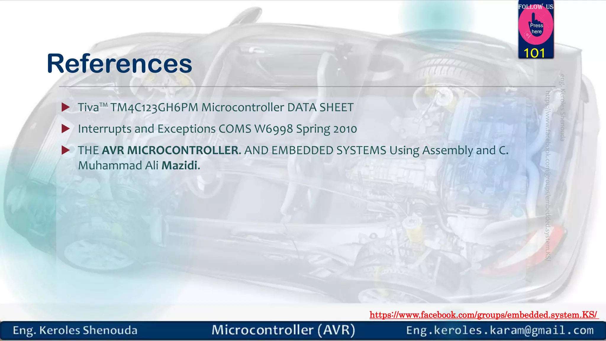 https://www.facebook.com/groups/embedded.system.KS/ Follow us Press here References  Tiva™ TM4C123GH6PM Microcontroller DATA SHEET  Interrupts and Exceptions COMS W6998 Spring 2010  THE AVR MICROCONTROLLER. AND EMBEDDED SYSTEMS Using Assembly and C. Muhammad Ali Mazidi. 101 