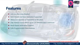 https://www.facebook.com/groups/embedded.system.KS/
Follow us
Press
here
#LEARN_IN DEPTH
#Be_professional_in
embedded_system
Features
 only two Bus Lines Needed
 Both Master and Slave Operation Supported
 Device can Operate as Transmitter or Receiver
 7-bit Address Space Allows up to 128 Different Slave Addresses
 Multi-master Arbitration Support
 Fully Programmable Slave Address
45
 