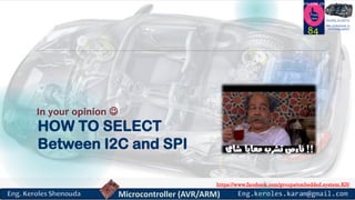 https://www.facebook.com/groups/embedded.system.KS/
Follow us
Press
here
#LEARN_IN DEPTH
#Be_professional_in
embedded_system
HOW TO SELECT
Between I2C and SPI
84
In your opinion 
 