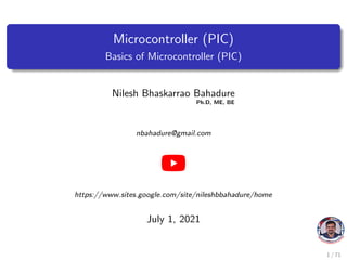 Microcontroller (PIC)
Basics of Microcontroller (PIC)
Nilesh Bhaskarrao Bahadure
Ph.D, ME, BE
nbahadure@gmail.com
https://www.sites.google.com/site/nileshbbahadure/home
July 1, 2021
1 / 71
 