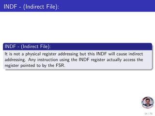 INDF - (Indirect File):
INDF - (Indirect File):
It is not a physical register addressing but this INDF will cause indirect
addressing. Any instruction using the INDF register actually access the
register pointed to by the FSR.
14 / 79
 