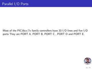 Parallel I/O Ports
Most of the PIC16cx/7x family controllers have 33 I/O lines and five I/O
ports They are PORT A, PORT B, PORT C , PORT D and PORT E.
16 / 79
 