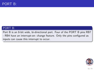 PORT B:
PORT B:
Port B is an 8-bit wide, bi-directional port. Four of the PORT B pins RB7
- RB4 have an interrupt-on- change feature. Only the pins configured as
inputs can cause this interrupt to occur.
18 / 79
 