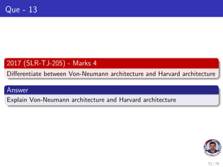 Que - 13
2017 (SLR-TJ-205) - Marks 4
Differentiate between Von-Neumann architecture and Harvard architecture
Answer
Explain Von-Neumann architecture and Harvard architecture
72 / 79
 