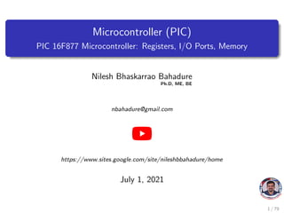 Microcontroller (PIC)
PIC 16F877 Microcontroller: Registers, I/O Ports, Memory
Nilesh Bhaskarrao Bahadure
Ph.D, ME, BE
nbahadure@gmail.com
https://www.sites.google.com/site/nileshbbahadure/home
July 1, 2021
1 / 79
 
