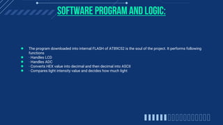 Software program and logic:
● The program downloaded into internal FLASH of AT89C52 is the soul of the project. It perform...