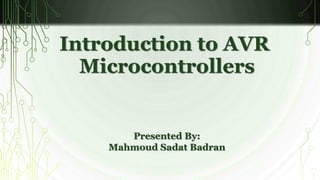 Introduction to AVR 
Microcontrollers 
Presented By: 
Mahmoud Sadat Badran 
 