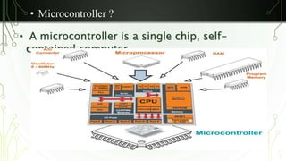 • Microcontroller ? 
• A microcontroller is a single chip, self-contained 
computer. 
 