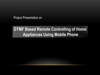 Project Presentation on
DTMF Based Remote Controlling of Home
Appliances Using Mobile Phone
 