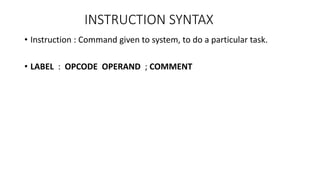 INSTRUCTION SYNTAX
• Instruction : Command given to system, to do a particular task.
• LABEL : OPCODE OPERAND ; COMMENT
 