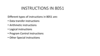 INSTRUCTIONS IN 8051
Different types of instructions in 8051 are:
• Data transfer instructions
• Arithmetic instructions
• Logical instructions
• Program Control instructions
• Other Special instructions
 