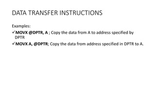 DATA TRANSFER INSTRUCTIONS
Examples:
MOVX @DPTR, A ; Copy the data from A to address specified by
DPTR
MOVX A, @DPTR; Copy the data from address specified in DPTR to A.
 