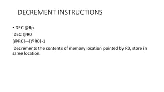 • DEC @Rp
DEC @R0
[@R0]—[@R0]-1
Decrements the contents of memory location pointed by R0, store in
same location.
DECREMENT INSTRUCTIONS
 