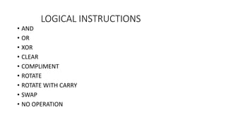LOGICAL INSTRUCTIONS
• AND
• OR
• XOR
• CLEAR
• COMPLIMENT
• ROTATE
• ROTATE WITH CARRY
• SWAP
• NO OPERATION
 