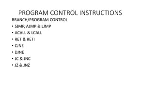 PROGRAM CONTROL INSTRUCTIONS
BRANCH/PROGRAM CONTROL
• SJMP, AJMP & LJMP
• ACALL & LCALL
• RET & RETI
• CJNE
• DJNE
• JC & JNC
• JZ & JNZ
 