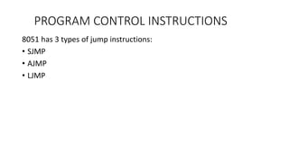 8051 has 3 types of jump instructions:
• SJMP
• AJMP
• LJMP
PROGRAM CONTROL INSTRUCTIONS
 