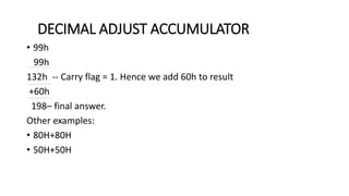 • 99h
99h
132h -- Carry flag = 1. Hence we add 60h to result
+60h
198– final answer.
Other examples:
• 80H+80H
• 50H+50H
DECIMAL ADJUST ACCUMULATOR
 