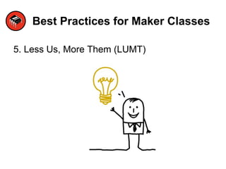 Best Practices for Maker Classes
5. Less Us, More Them (LUMT)
 