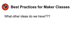 Best Practices for Maker Classes
What other ideas do we have???
 