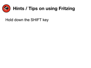Hints / Tips on using Fritzing
Hold down the SHIFT key
 