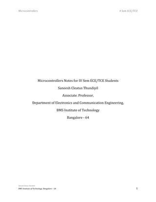 Microcontrollers 4 Sem ECE/TCE
Saneesh Cleatus Thundiyil
BMS Institute of Technology, Bangalore – 64 1
Microcontrollers Notes for IV Sem ECE/TCE Students
Saneesh Cleatus Thundiyil
Associate. Professor,
Department of Electronics and Communication Engineering,
BMS Institute of Technology
Bangalore - 64
 