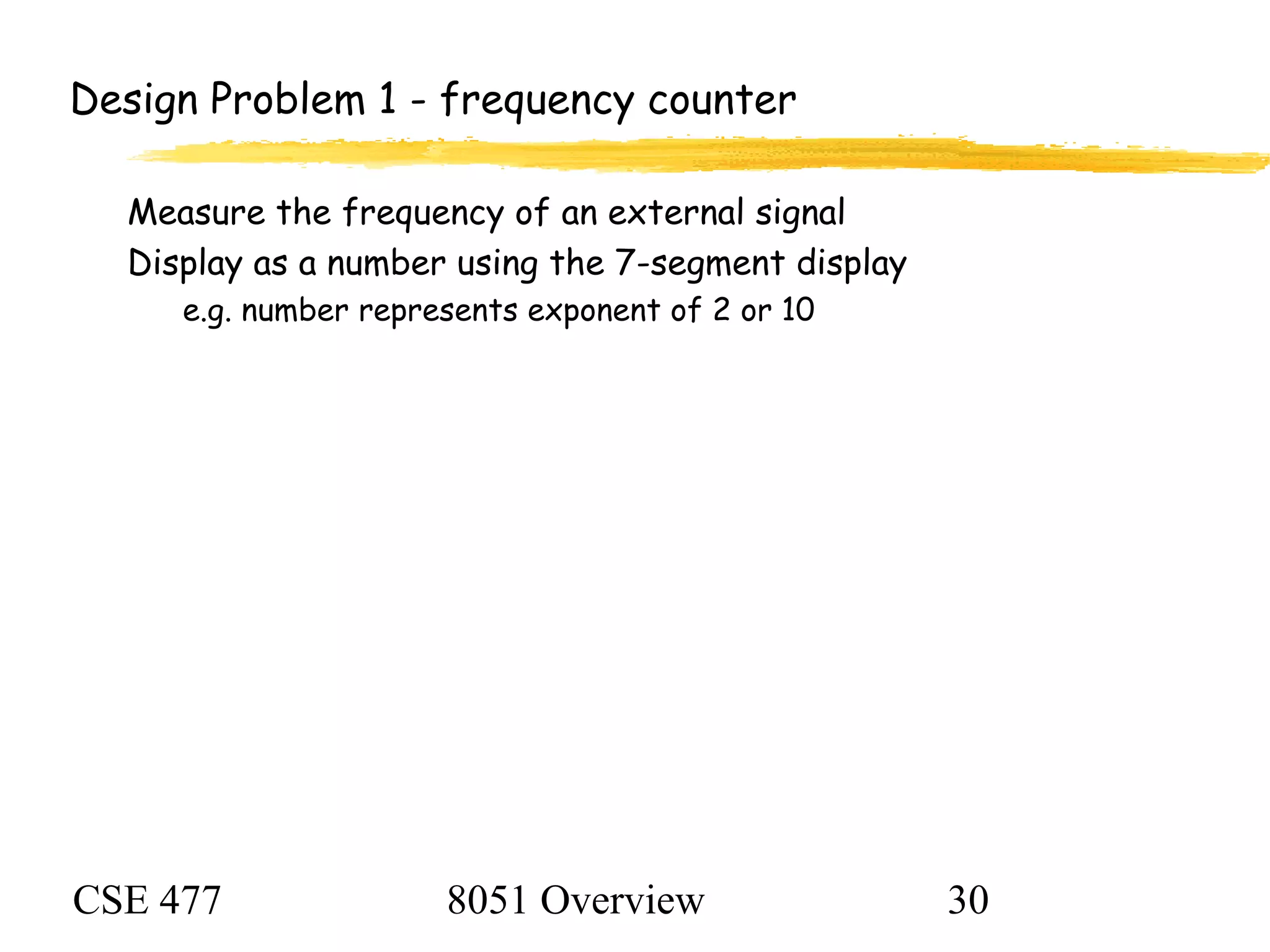 CSE 477 8051 Overview 30
Design Problem 1 - frequency counter
Measure the frequency of an external signal
Display as a number using the 7-segment display
e.g. number represents exponent of 2 or 10
 