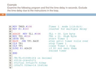 Example
Examine the following program and find the time delay in seconds. Exclude
the time delay due to the instructions in the loop.
22
 