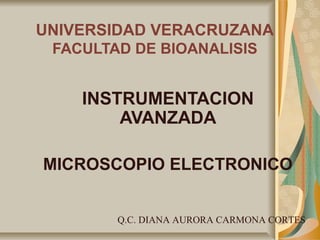 UNIVERSIDAD VERACRUZANA
FACULTAD DE BIOANALISIS
INSTRUMENTACION
AVANZADA
MICROSCOPIO ELECTRONICO
Q.C. DIANA AURORA CARMONA CORTES
 