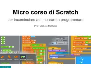 Micro corso di Scratch
per incominciare ad imparare a programmare
Prof. Michele Maffucci
CC-BY-SA
 
