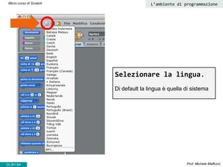 Prof. Michele MaffucciCC-BY-SA
Micro corso di Scratch
Selezionare la lingua.
Di default la lingua è quella di sistema
L’am...